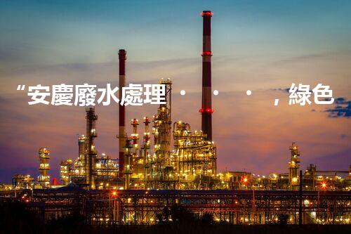 “安慶廢水處理，綠色先鋒，環(huán)保典范！”